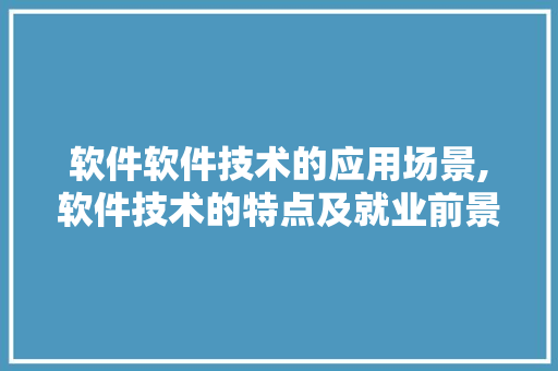 软件软件技术的应用场景,软件技术的特点及就业前景。 软件技术