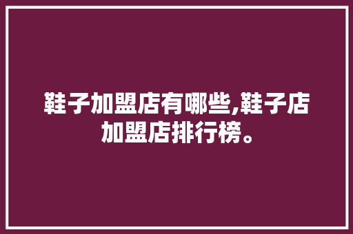 鞋子加盟店有哪些,鞋子店加盟店排行榜。 智能科技