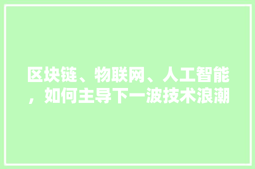 区块链、物联网、人工智能，如何主导下一波技术浪潮 人工智能