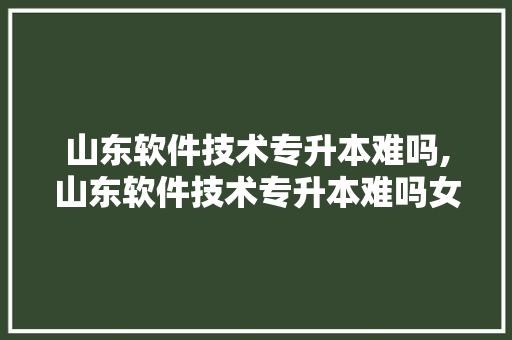 山东软件技术专升本难吗,山东软件技术专升本难吗女生。 软件技术