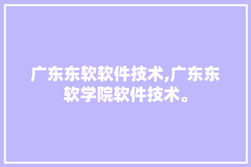 广东东软软件技术,广东东软学院软件技术。 软件技术