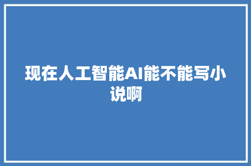 现在人工智能AI能不能写小说啊 人工智能