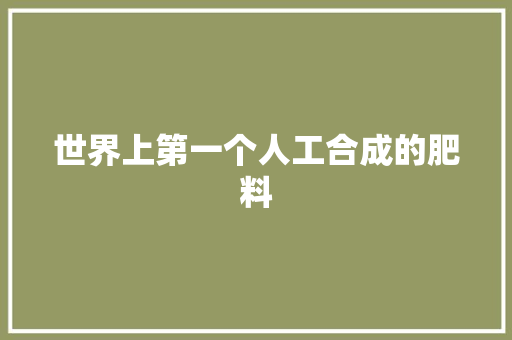 世界上第一个人工合成的肥料 人工智能