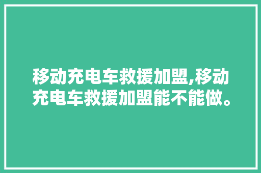 移动充电车救援加盟,移动充电车救援加盟能不能做。 智能科技