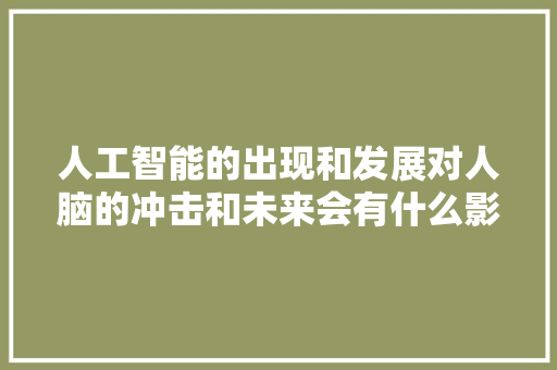 人工智能的出现和发展对人脑的冲击和未来会有什么影响？你如何评价 人工智能