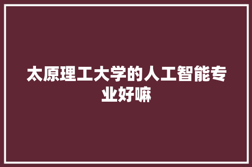 太原理工大学的人工智能专业好嘛 人工智能