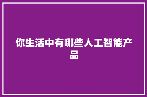 你生活中有哪些人工智能产品 人工智能