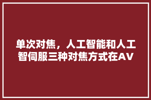 单次对焦，人工智能和人工智伺服三种对焦方式在AV/TV/M档都能选择吗，需要注意什么 人工智能