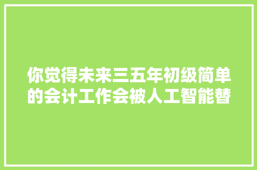 你觉得未来三五年初级简单的会计工作会被人工智能替代吗 人工智能