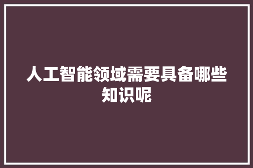 人工智能领域需要具备哪些知识呢 人工智能
