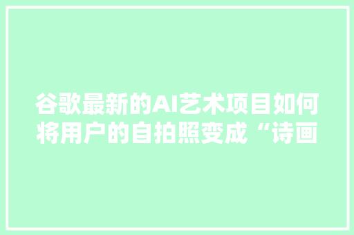 谷歌最新的AI艺术项目如何将用户的自拍照变成“诗画像” 人工智能