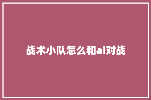 战术小队怎么和ai对战 人工智能