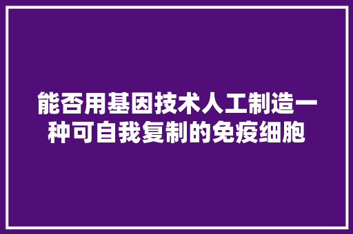 能否用基因技术人工制造一种可自我复制的免疫细胞 人工智能