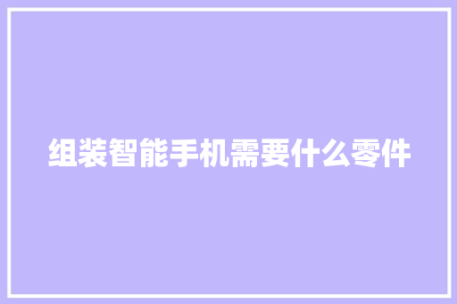 组装智能手机需要什么零件 组装智能手机需要什么零件 人工智能