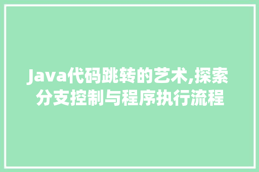 Java代码跳转的艺术,探索分支控制与程序执行流程 软件技术