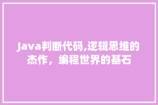 Java判断代码,逻辑思维的杰作，编程世界的基石 智能科技