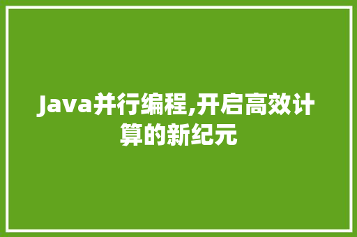 Java并行编程,开启高效计算的新纪元 智能科技
