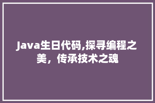Java生日代码,探寻编程之美，传承技术之魂 AI场景