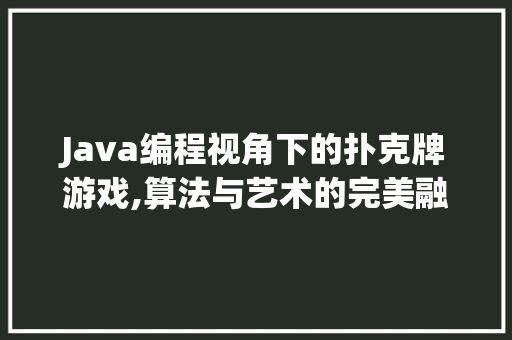 Java编程视角下的扑克牌游戏,算法与艺术的完美融合 软件技术