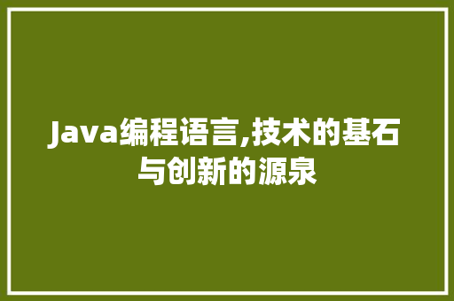 Java编程语言,技术的基石与创新的源泉 智能科技