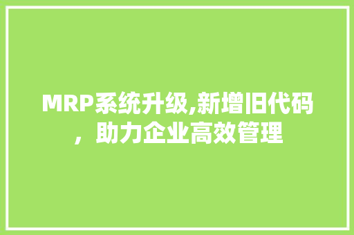 MRP系统升级,新增旧代码，助力企业高效管理 智能科技