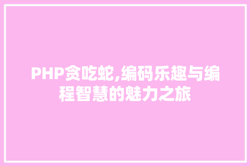 PHP贪吃蛇,编码乐趣与编程智慧的魅力之旅 人工智能
