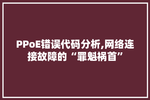 PPoE错误代码分析,网络连接故障的“罪魁祸首” 人工智能
