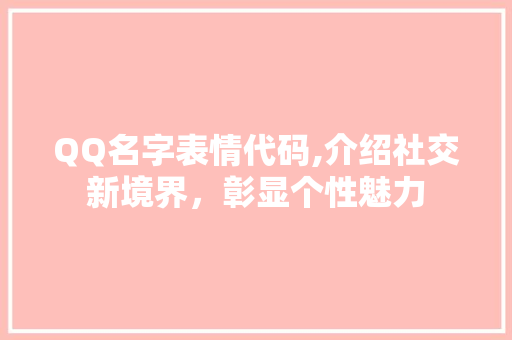 QQ名字表情代码,介绍社交新境界，彰显个性魅力 人工智能