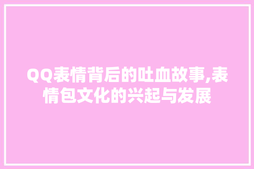 QQ表情背后的吐血故事,表情包文化的兴起与发展 智能科技