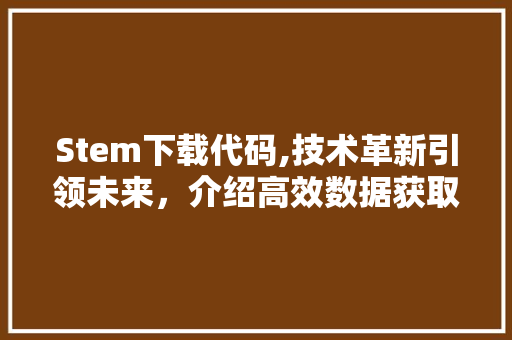 Stem下载代码,技术革新引领未来，介绍高效数据获取之路 人工智能