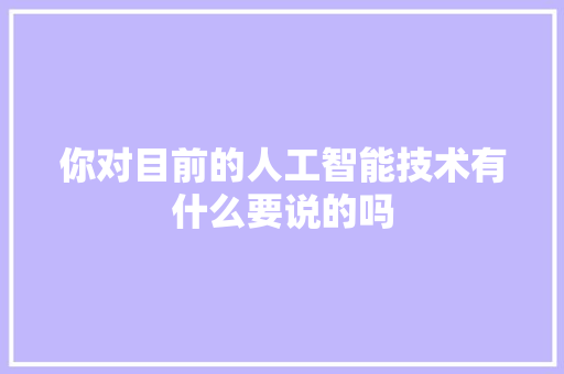 你对目前的人工智能技术有什么要说的吗 人工智能