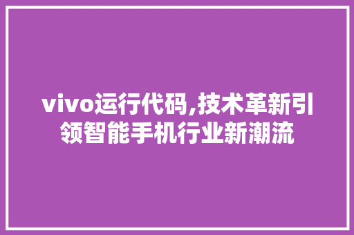 vivo运行代码,技术革新引领智能手机行业新潮流 软件技术