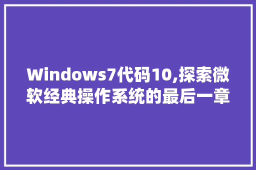 Windows7代码10,探索微软经典操作系统的最后一章 人工智能