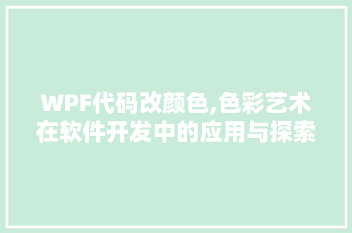 WPF代码改颜色,色彩艺术在软件开发中的应用与探索 智能科技