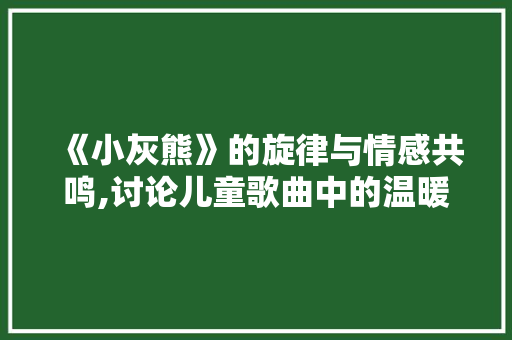 《小灰熊》的旋律与情感共鸣,讨论儿童歌曲中的温暖与力量 AI场景