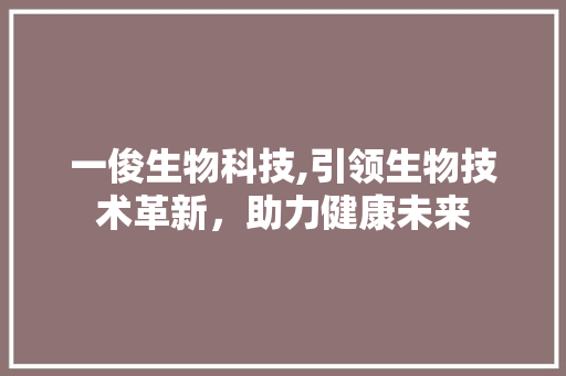 一俊生物科技,引领生物技术革新，助力健康未来 智能科技