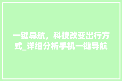 一键导航，科技改变出行方式_详细分析手机一键导航代码背后的奥秘 智能科技