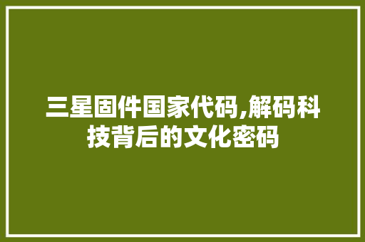 三星固件国家代码,解码科技背后的文化密码 智能科技