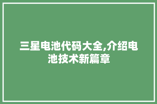 三星电池代码大全,介绍电池技术新篇章 智能科技