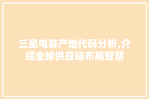 三星电容产地代码分析,介绍全球供应链布局智慧 AI场景
