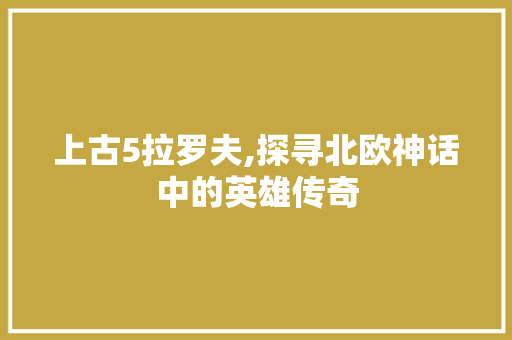 上古5拉罗夫,探寻北欧神话中的英雄传奇 AI场景
