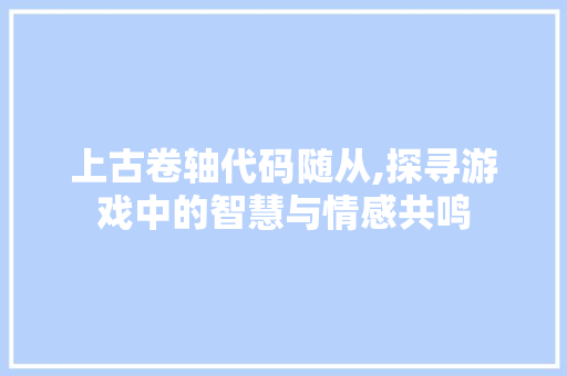上古卷轴代码随从,探寻游戏中的智慧与情感共鸣 人工智能
