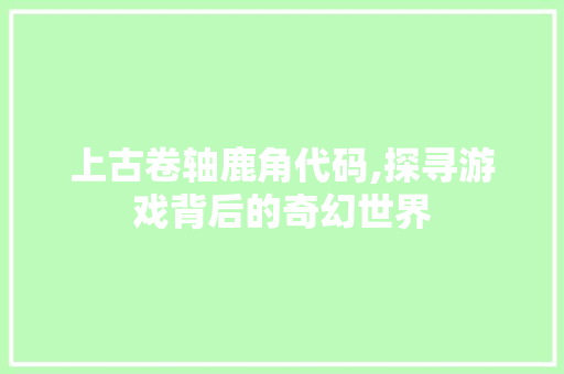 上古卷轴鹿角代码,探寻游戏背后的奇幻世界 人工智能