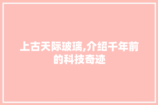 上古天际玻璃,介绍千年前的科技奇迹 软件技术
