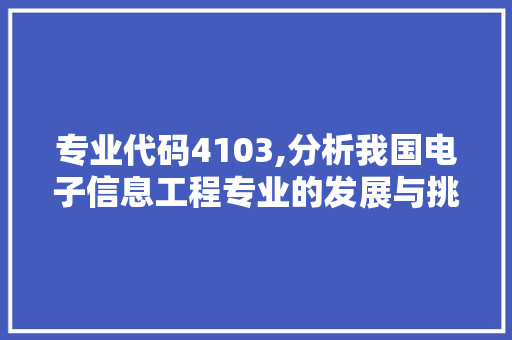 专业代码4103,分析我国电子信息工程专业的发展与挑战 软件技术