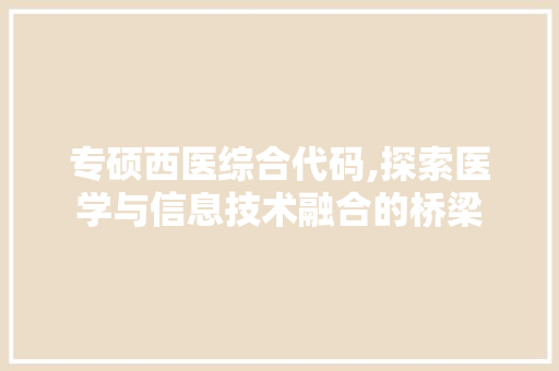 专硕西医综合代码,探索医学与信息技术融合的桥梁 人工智能