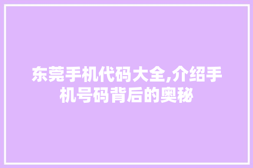 东莞手机代码大全,介绍手机号码背后的奥秘 智能科技