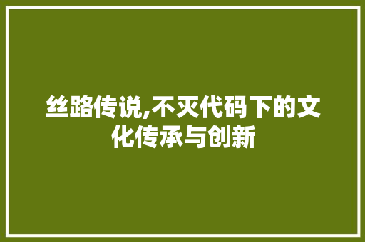 丝路传说,不灭代码下的文化传承与创新 人工智能