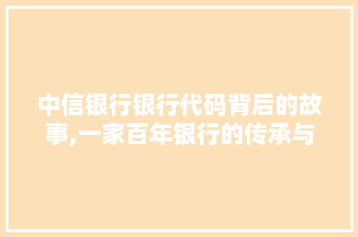 中信银行银行代码背后的故事,一家百年银行的传承与创新 智能科技