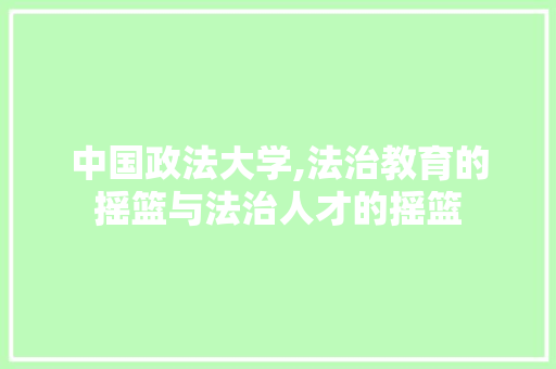 中国政法大学,法治教育的摇篮与法治人才的摇篮 人工智能